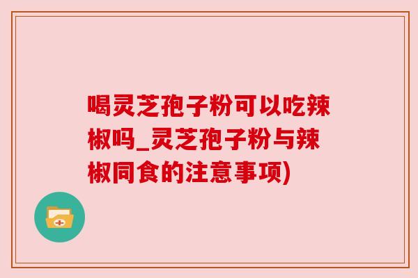 喝灵芝孢子粉可以吃辣椒吗_灵芝孢子粉与辣椒同食的注意事项) 喝灵芝孢子粉可以吃辣椒吗_灵芝孢子粉与辣椒同食的注意事项)