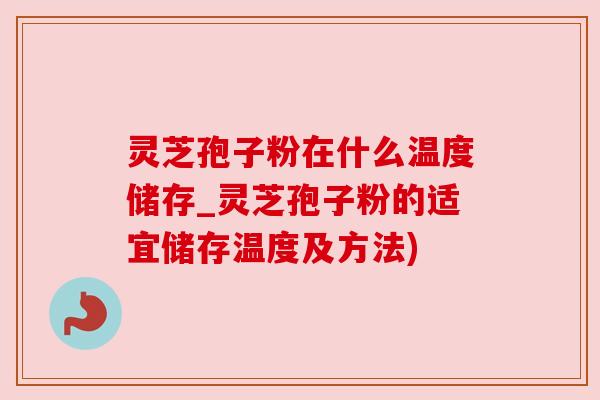 灵芝孢子粉在什么温度储存_灵芝孢子粉的适宜储存温度及方法) 灵芝孢子粉在什么温度储存_灵芝孢子粉的适宜储存温度及方法)