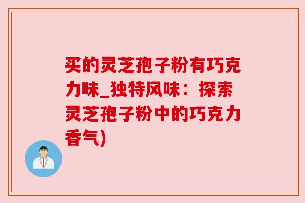 买的灵芝孢子粉有巧克力味_独特风味:探索灵芝孢子粉中的巧克力香气) 买的灵芝孢子粉有巧克力味_独特风味:探索灵芝孢子粉中的巧克力香气)