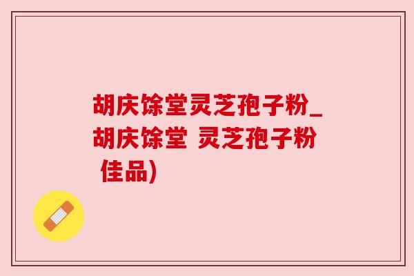 胡庆馀堂灵芝孢子粉_胡庆馀堂 灵芝孢子粉 佳品)