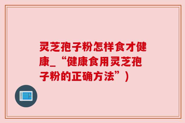 灵芝孢子粉怎样食才健康_“健康食用灵芝孢子粉的正确方法”)