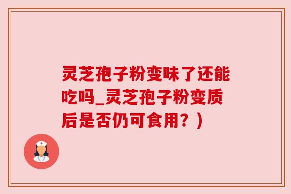 灵芝孢子粉变味了还能吃吗_灵芝孢子粉变质后是否仍可食用？)