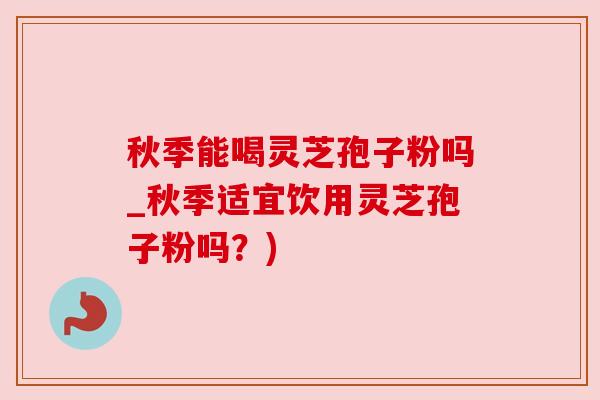 秋季能喝灵芝孢子粉吗_秋季适宜饮用灵芝孢子粉吗？)