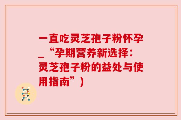 一直吃灵芝孢子粉怀孕_“孕期营养新选择:灵芝孢子粉的益处与使用指南”) 一直吃灵芝孢子粉怀孕_“孕期营养新选择:灵芝孢子粉的益处与使用指南”)