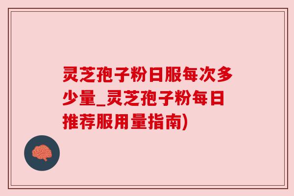 灵芝孢子粉日服每次多少量_灵芝孢子粉每日推荐服用量指南) 灵芝孢子粉日服每次多少量_灵芝孢子粉每日推荐服用量指南)