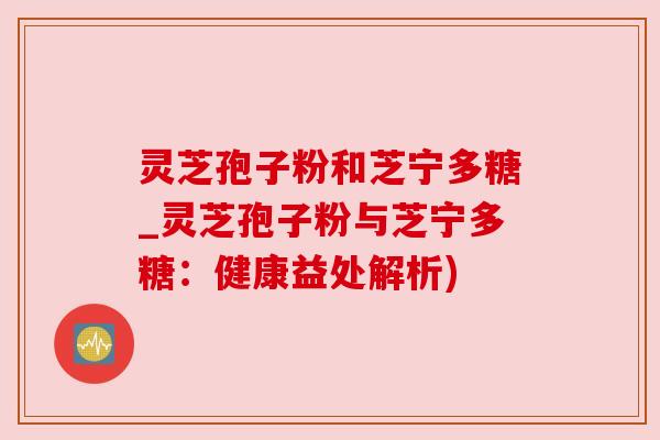 灵芝孢子粉和芝宁多糖_灵芝孢子粉与芝宁多糖:健康益处解析) 灵芝孢子粉和芝宁多糖_灵芝孢子粉与芝宁多糖:健康益处解析)