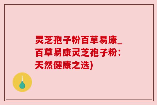 灵芝孢子粉百草易康_百草易康灵芝孢子粉:天然健康之选) 灵芝孢子粉百草易康_百草易康灵芝孢子粉:天然健康之选)
