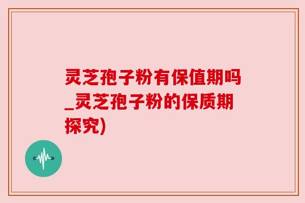 灵芝孢子粉有保值期吗_灵芝孢子粉的保质期探究) 灵芝孢子粉有保值期吗_灵芝孢子粉的保质期探究)
