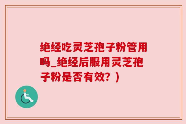 绝经吃灵芝孢子粉管用吗_绝经后服用灵芝孢子粉是否有效?) 绝经吃灵芝孢子粉管用吗_绝经后服用灵芝孢子粉是否有效?)