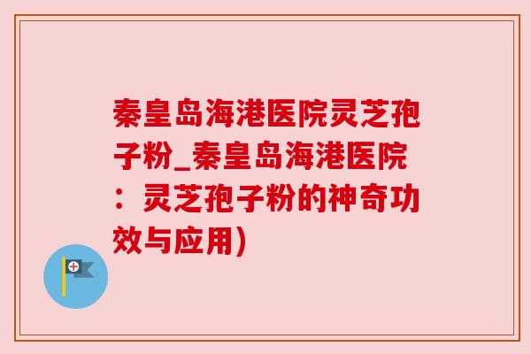 秦皇岛海港医院灵芝孢子粉_秦皇岛海港医院:灵芝孢子粉的神奇功效与应用) 秦皇岛海港医院灵芝孢子粉_秦皇岛海港医院:灵芝孢子粉的神奇功效与应用)