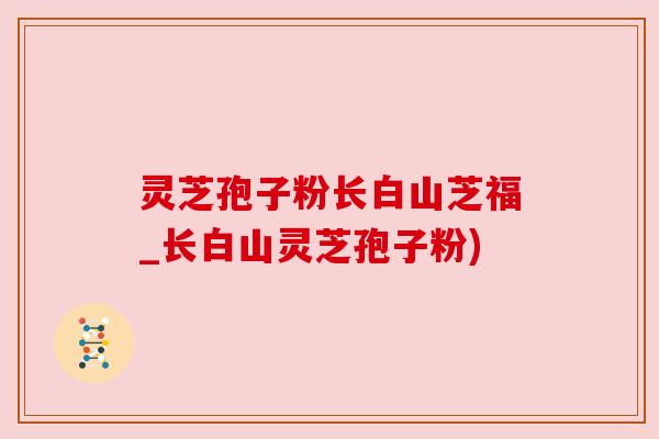 灵芝孢子粉长白山芝福_长白山灵芝孢子粉) 灵芝孢子粉长白山芝福_长白山灵芝孢子粉)