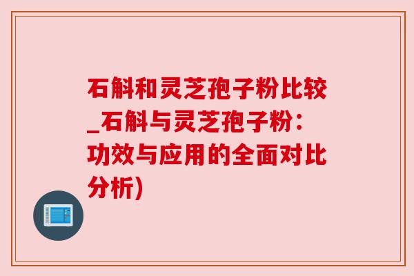 石斛和灵芝孢子粉比较_石斛与灵芝孢子粉:功效与应用的全面对比分析) 石斛和灵芝孢子粉比较_石斛与灵芝孢子粉:功效与应用的全面对比分析)