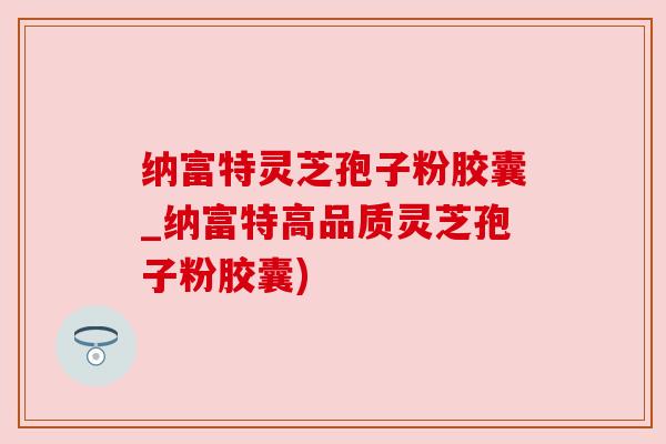纳富特灵芝孢子粉胶囊_纳富特高品质灵芝孢子粉胶囊) 纳富特灵芝孢子粉胶囊_纳富特高品质灵芝孢子粉胶囊)
