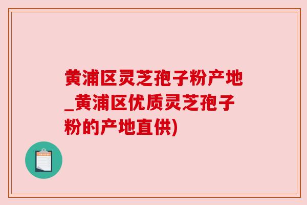 黄浦区灵芝孢子粉产地_黄浦区优质灵芝孢子粉的产地直供) 黄浦区灵芝孢子粉产地_黄浦区优质灵芝孢子粉的产地直供)