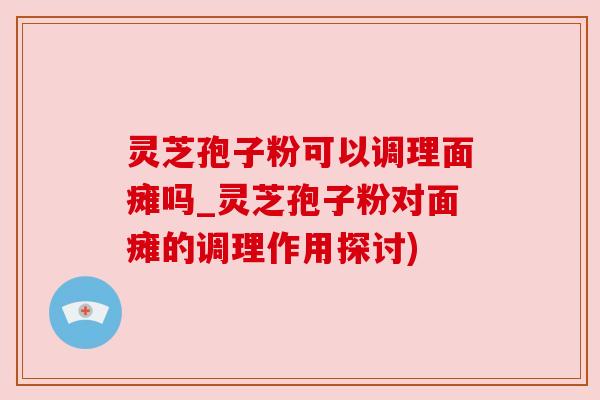 灵芝孢子粉可以调理面瘫吗_灵芝孢子粉对面瘫的调理作用探讨) 灵芝孢子粉可以调理面瘫吗_灵芝孢子粉对面瘫的调理作用探讨)
