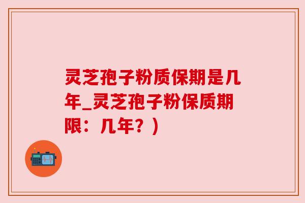 灵芝孢子粉质保期是几年_灵芝孢子粉保质期限:几年?) 灵芝孢子粉质保期是几年_灵芝孢子粉保质期限:几年?)