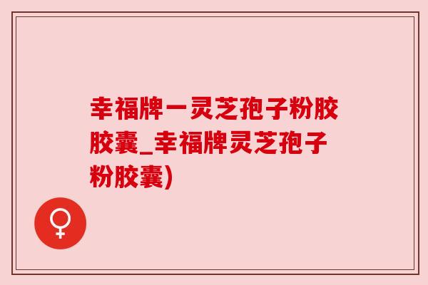 幸福牌一灵芝孢子粉胶胶囊_幸福牌灵芝孢子粉胶囊) 幸福牌一灵芝孢子粉胶胶囊_幸福牌灵芝孢子粉胶囊)