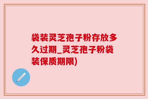 袋装灵芝孢子粉存放多久过期_灵芝孢子粉袋装保质期限) 袋装灵芝孢子粉存放多久过期_灵芝孢子粉袋装保质期限)