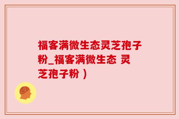 福客满微生态灵芝孢子粉_福客满微生态 灵芝孢子粉 ) 福客满微生态灵芝孢子粉_福客满微生态 灵芝孢子粉 )