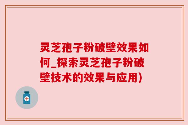 灵芝孢子粉破壁效果如何_探索灵芝孢子粉破壁技术的效果与应用)