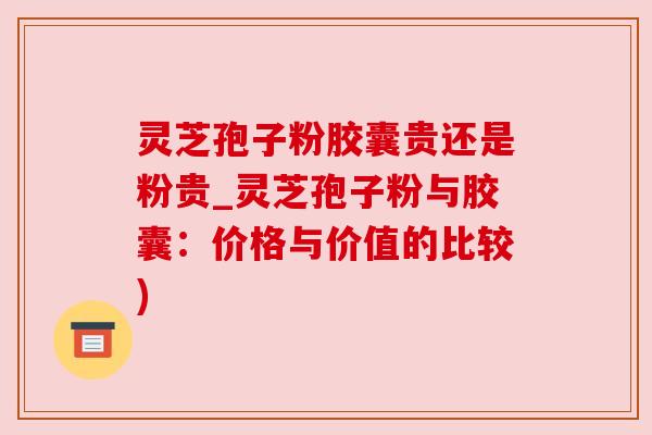 灵芝孢子粉胶囊贵还是粉贵_灵芝孢子粉与胶囊:价格与价值的比较) 灵芝孢子粉胶囊贵还是粉贵_灵芝孢子粉与胶囊:价格与价值的比较)
