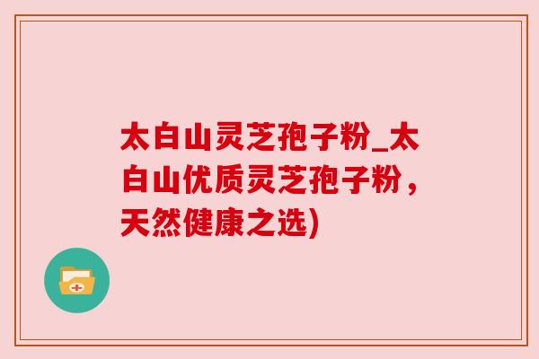 太白山灵芝孢子粉_太白山优质灵芝孢子粉，天然健康之选)
