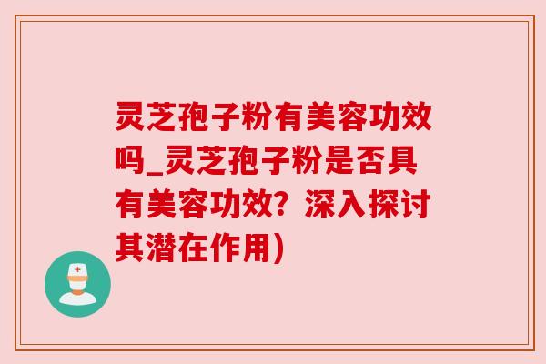 灵芝孢子粉有美容功效吗_灵芝孢子粉是否具有美容功效?深入探讨其潜在作用) 灵芝孢子粉有美容功效吗_灵芝孢子粉是否具有美容功效?深入探讨其潜在作用)