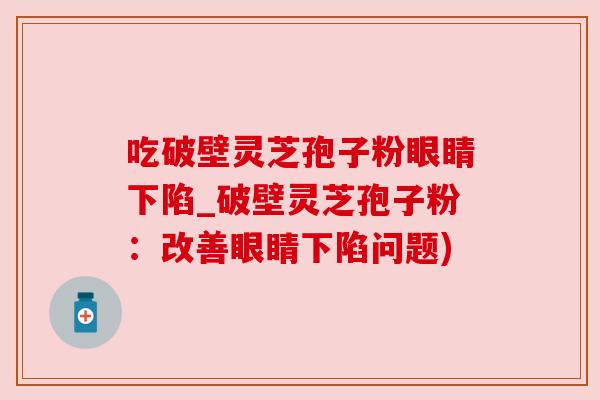 吃破壁灵芝孢子粉眼睛下陷_破壁灵芝孢子粉:改善眼睛下陷问题) 吃破壁灵芝孢子粉眼睛下陷_破壁灵芝孢子粉:改善眼睛下陷问题)