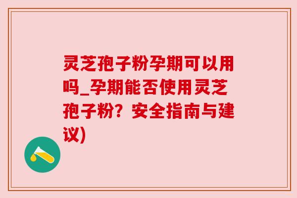 灵芝孢子粉孕期可以用吗_孕期能否使用灵芝孢子粉?安全指南与建议) 灵芝孢子粉孕期可以用吗_孕期能否使用灵芝孢子粉?安全指南与建议)