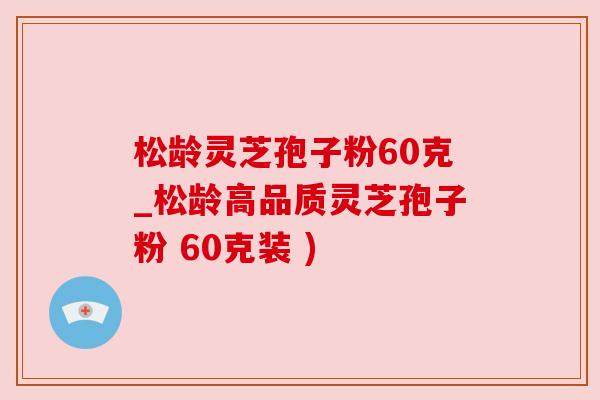 松龄灵芝孢子粉60克_松龄高品质灵芝孢子粉 60克装 ) 松龄灵芝孢子粉60克_松龄高品质灵芝孢子粉 60克装 )