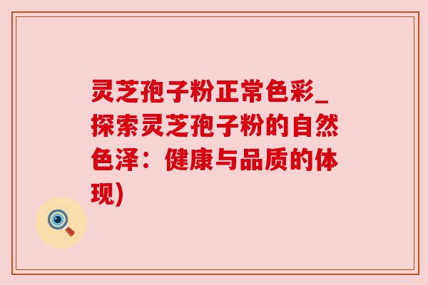 灵芝孢子粉正常色彩_探索灵芝孢子粉的自然色泽:健康与品质的体现) 灵芝孢子粉正常色彩_探索灵芝孢子粉的自然色泽:健康与品质的体现)