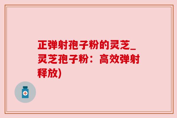 正弹射孢子粉的灵芝_灵芝孢子粉:高效弹射释放) 正弹射孢子粉的灵芝_灵芝孢子粉:高效弹射释放)