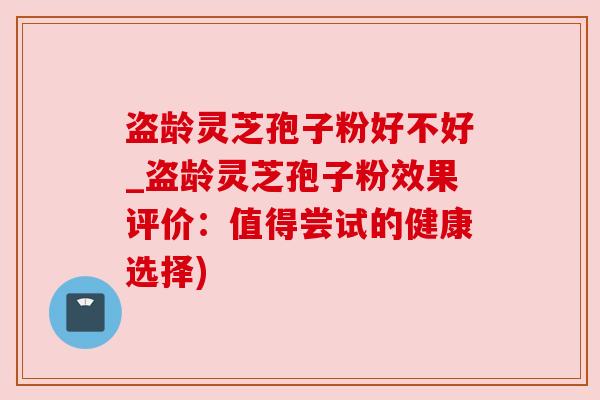 盗龄灵芝孢子粉好不好_盗龄灵芝孢子粉效果评价:值得尝试的健康选择) 盗龄灵芝孢子粉好不好_盗龄灵芝孢子粉效果评价:值得尝试的健康选择)