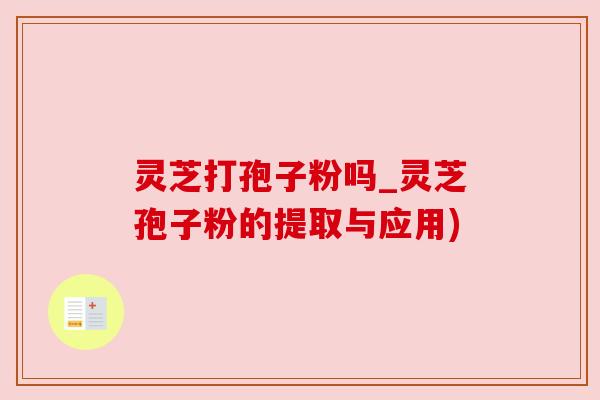 灵芝打孢子粉吗_灵芝孢子粉的提取与应用)