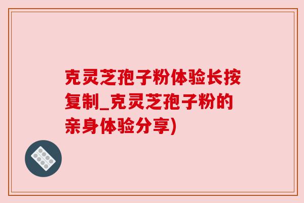 克灵芝孢子粉体验长按复制_克灵芝孢子粉的亲身体验分享)