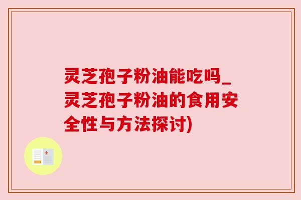 灵芝孢子粉油能吃吗_灵芝孢子粉油的食用安全性与方法探讨) 灵芝孢子粉油能吃吗_灵芝孢子粉油的食用安全性与方法探讨)
