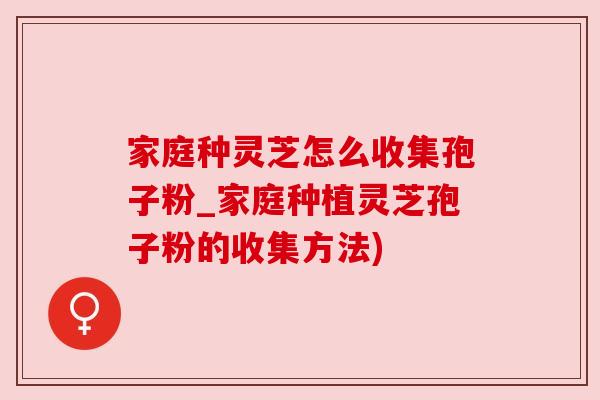 家庭种灵芝怎么收集孢子粉_家庭种植灵芝孢子粉的收集方法)