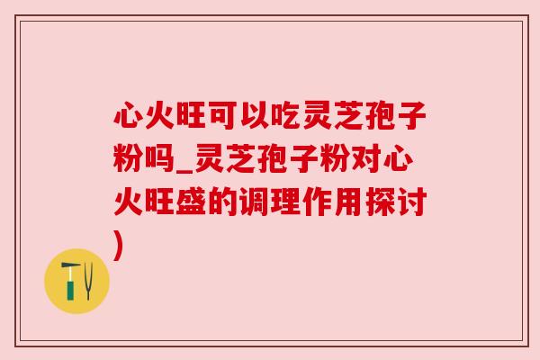 心火旺可以吃灵芝孢子粉吗_灵芝孢子粉对心火旺盛的调理作用探讨)