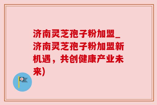 济南灵芝孢子粉加盟_济南灵芝孢子粉加盟新机遇,共创健康产业未来) 济南灵芝孢子粉加盟_济南灵芝孢子粉加盟新机遇,共创健康产业未来)