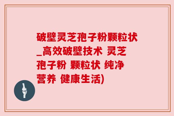 破壁灵芝孢子粉颗粒状_高效破壁技术 灵芝孢子粉 颗粒状 纯净营养 健康生活) 破壁灵芝孢子粉颗粒状_高效破壁技术 灵芝孢子粉 颗粒状 纯净营养 健康生活)