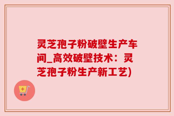 灵芝孢子粉破壁生产车间_高效破壁技术:灵芝孢子粉生产新工艺) 灵芝孢子粉破壁生产车间_高效破壁技术:灵芝孢子粉生产新工艺)
