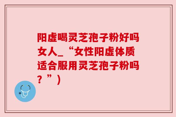 阳虚喝灵芝孢子粉好吗女人_“女性阳虚体质适合服用灵芝孢子粉吗?”) 阳虚喝灵芝孢子粉好吗女人_“女性阳虚体质适合服用灵芝孢子粉吗?”)