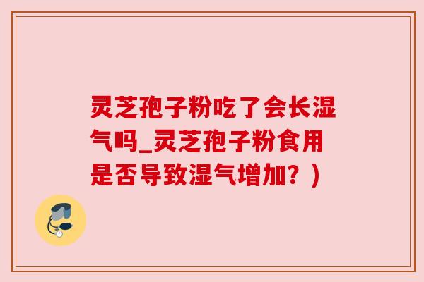 灵芝孢子粉吃了会长湿气吗_灵芝孢子粉食用是否导致湿气增加?) 灵芝孢子粉吃了会长湿气吗_灵芝孢子粉食用是否导致湿气增加?)
