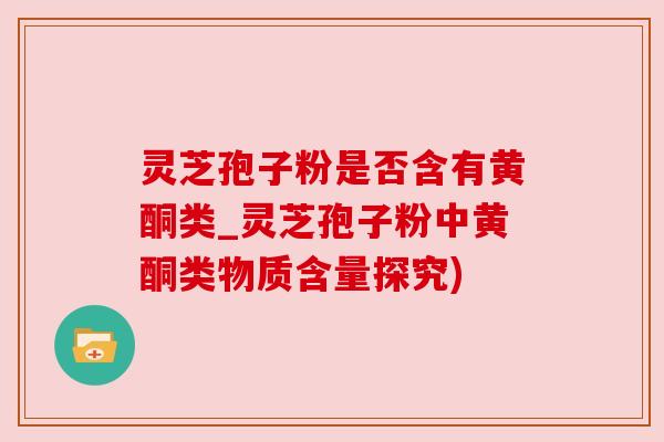 灵芝孢子粉是否含有黄酮类_灵芝孢子粉中黄酮类物质含量探究) 灵芝孢子粉是否含有黄酮类_灵芝孢子粉中黄酮类物质含量探究)
