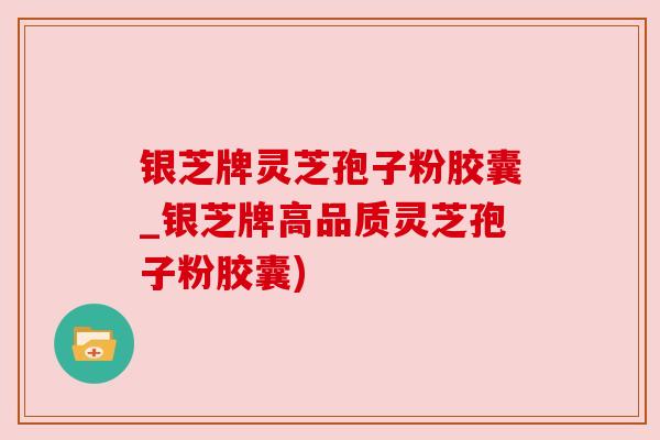 银芝牌灵芝孢子粉胶囊_银芝牌高品质灵芝孢子粉胶囊)