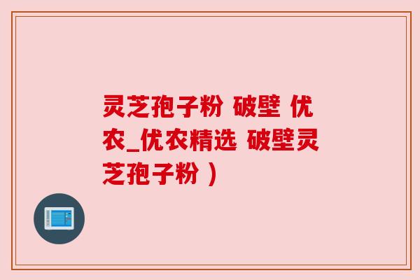 灵芝孢子粉 破壁 优农_优农精选 破壁灵芝孢子粉 ) 灵芝孢子粉 破壁 优农_优农精选 破壁灵芝孢子粉 )