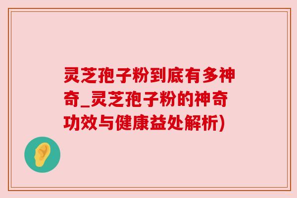 灵芝孢子粉到底有多神奇_灵芝孢子粉的神奇功效与健康益处解析) 灵芝孢子粉到底有多神奇_灵芝孢子粉的神奇功效与健康益处解析)