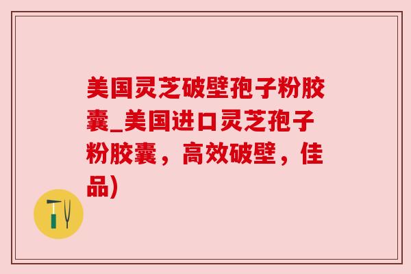 美国灵芝破壁孢子粉胶囊_美国进口灵芝孢子粉胶囊,高效破壁,佳品) 美国灵芝破壁孢子粉胶囊_美国进口灵芝孢子粉胶囊,高效破壁,佳品)