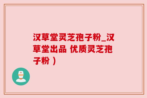 汉草堂灵芝孢子粉_汉草堂出品 优质灵芝孢子粉 ) 汉草堂灵芝孢子粉_汉草堂出品 优质灵芝孢子粉 )