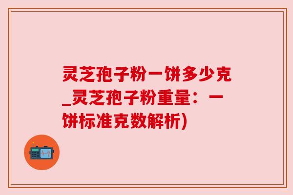 灵芝孢子粉一饼多少克_灵芝孢子粉重量：一饼标准克数解析)